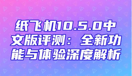 纸飞机10.5.0中文版评测：全新功能与体验深度解析