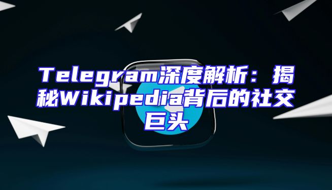 Telegram深度解析：揭秘Wikipedia背后的社交巨头