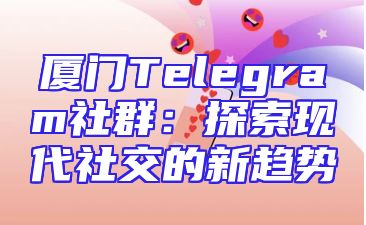 厦门Telegram社群：探索现代社交的新趋势