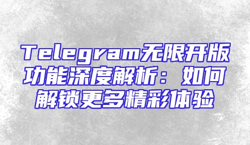 Telegram无限开版功能深度解析：如何解锁更多精彩体验