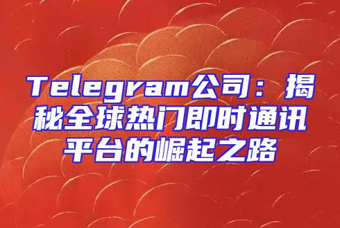 Telegram公司：揭秘全球热门即时通讯平台的崛起之路