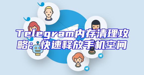 Telegram内存清理攻略：快速释放手机空间