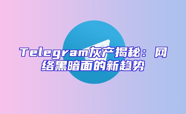 Telegram灰产揭秘：网络黑暗面的新趋势