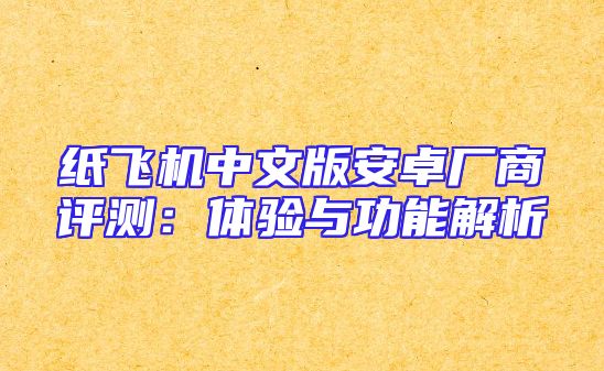 纸飞机中文版安卓厂商评测：体验与功能解析