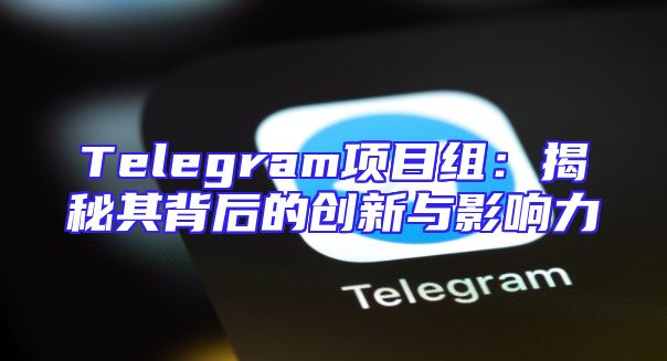 Telegram项目组：揭秘其背后的创新与影响力