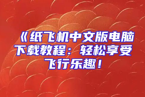 《纸飞机中文版电脑下载教程：轻松享受飞行乐趣！