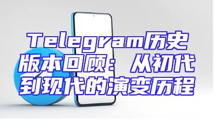 Telegram历史版本回顾：从初代到现代的演变历程