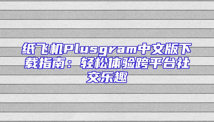 纸飞机Plusgram中文版下载指南：轻松体验跨平台社交乐趣