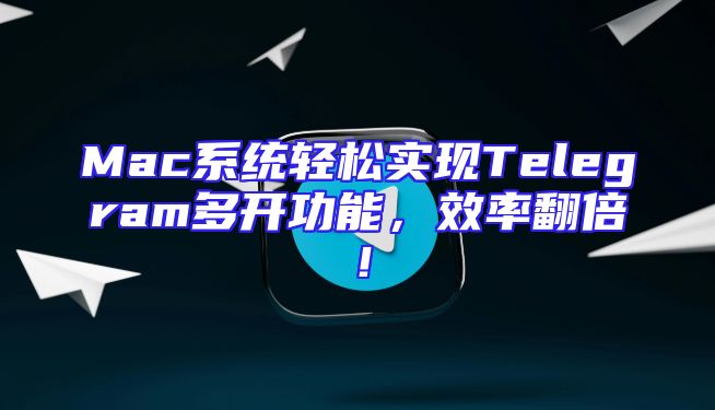 Mac系统轻松实现Telegram多开功能，效率翻倍！