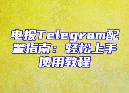 电报Telegram配置指南：轻松上手使用教程