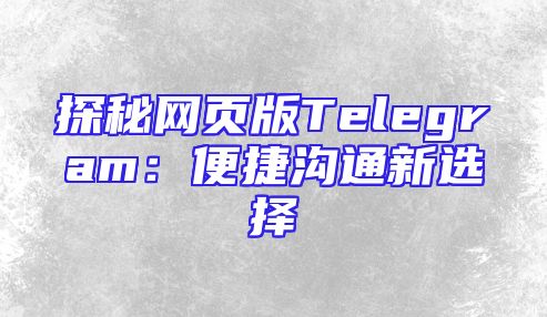探秘网页版Telegram：便捷沟通新选择