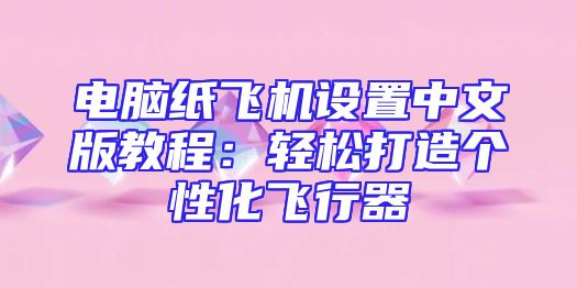 电脑纸飞机设置中文版教程：轻松打造个性化飞行器
