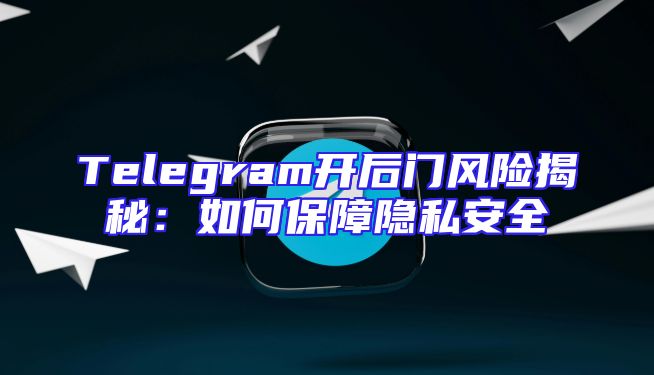 Telegram开后门风险揭秘：如何保障隐私安全