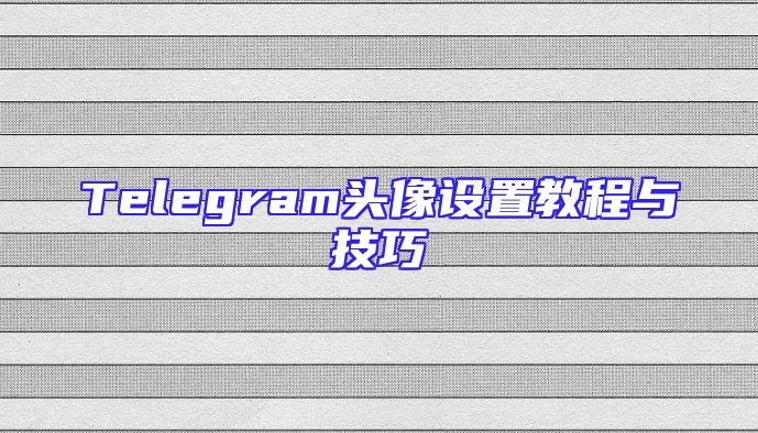 Telegram头像设置教程与技巧
