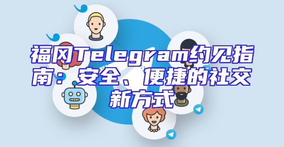 福冈Telegram约见指南：安全、便捷的社交新方式