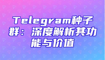 Telegram种子群：深度解析其功能与价值
