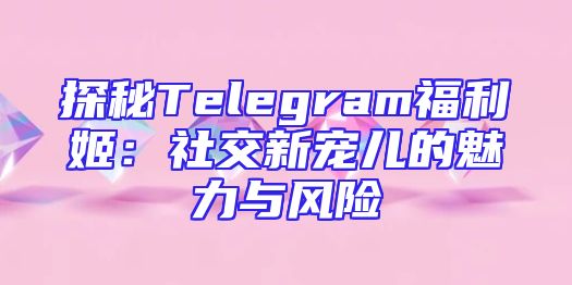 探秘Telegram福利姬：社交新宠儿的魅力与风险