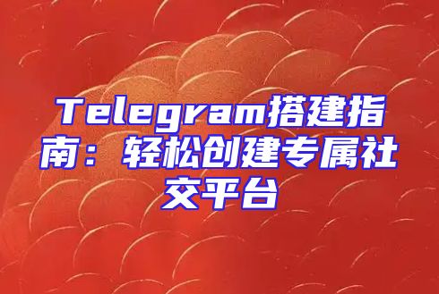 Telegram搭建指南：轻松创建专属社交平台