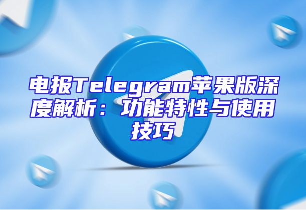 电报Telegram苹果版深度解析：功能特性与使用技巧