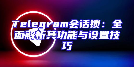 Telegram会话锁：全面解析其功能与设置技巧