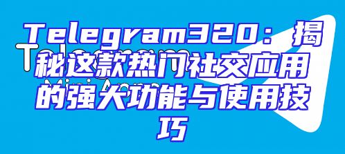 Telegram320：揭秘这款热门社交应用的强大功能与使用技巧