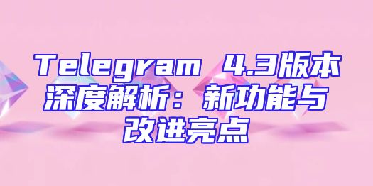 Telegram 4.3版本深度解析：新功能与改进亮点