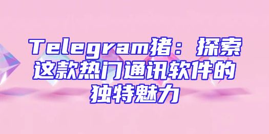 Telegram猪：探索这款热门通讯软件的独特魅力