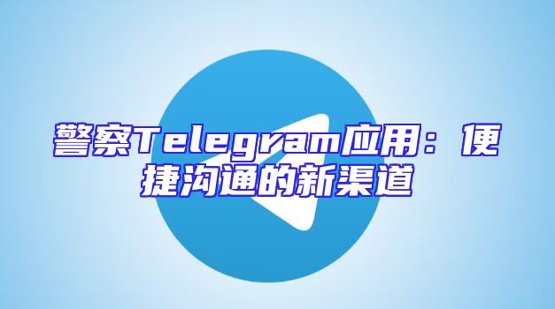 警察Telegram应用：便捷沟通的新渠道