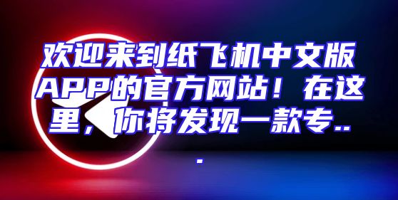 欢迎来到纸飞机中文版APP的官方网站！在这里，你将发现一款专...