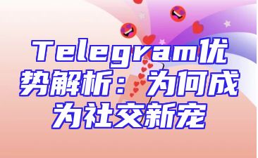 Telegram优势解析：为何成为社交新宠