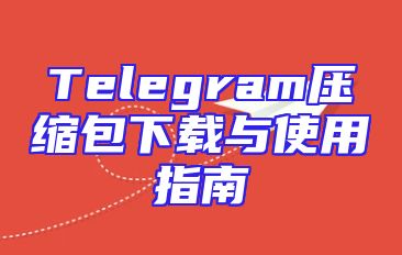 Telegram压缩包下载与使用指南