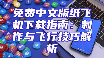 免费中文版纸飞机下载指南：制作与飞行技巧解析