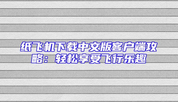纸飞机下载中文版客户端攻略：轻松享受飞行乐趣