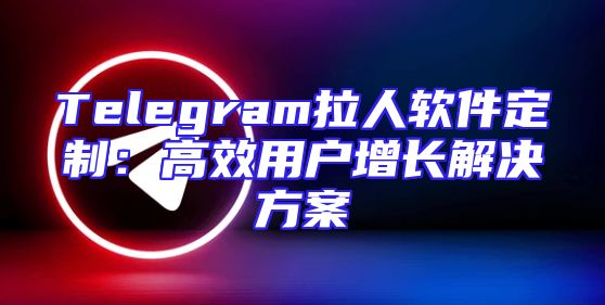 Telegram拉人软件定制：高效用户增长解决方案