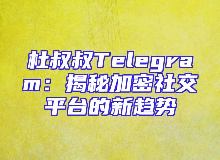 杜叔叔Telegram：揭秘加密社交平台的新趋势