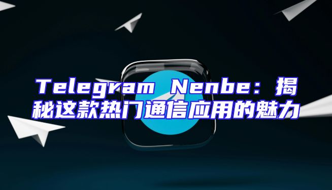 Telegram Nenbe：揭秘这款热门通信应用的魅力