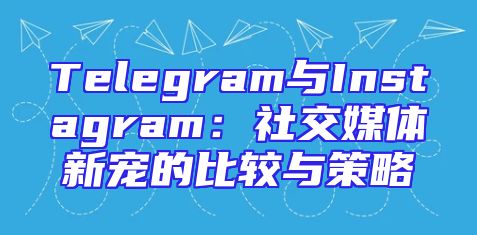 Telegram与Instagram：社交媒体新宠的比较与策略