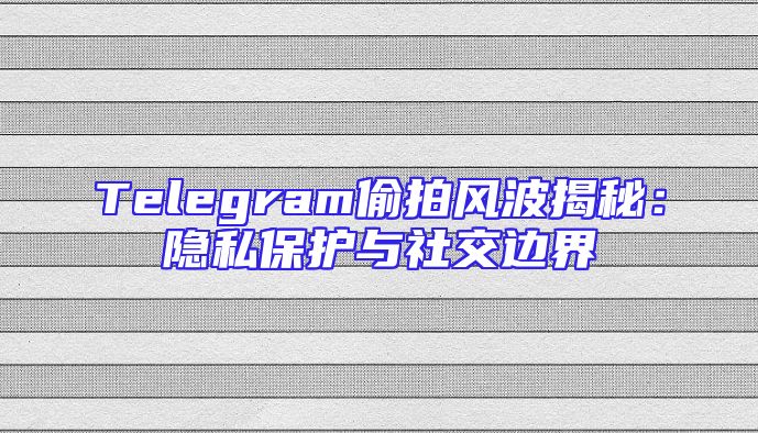 Telegram偷拍风波揭秘：隐私保护与社交边界