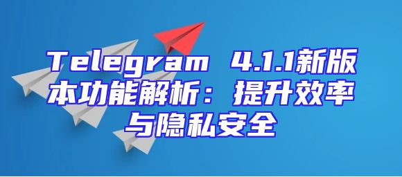 Telegram 4.1.1新版本功能解析：提升效率与隐私安全