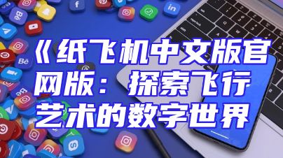 《纸飞机中文版官网版：探索飞行艺术的数字世界