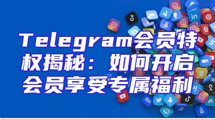 Telegram会员特权揭秘：如何开启会员享受专属福利