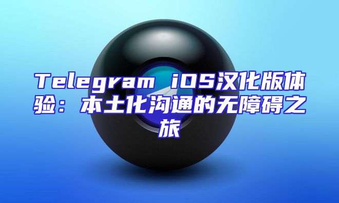 Telegram iOS汉化版体验：本土化沟通的无障碍之旅