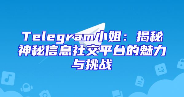 Telegram小姐：揭秘神秘信息社交平台的魅力与挑战