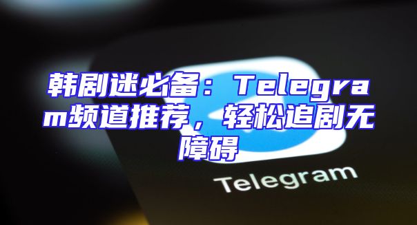 韩剧迷必备：Telegram频道推荐，轻松追剧无障碍
