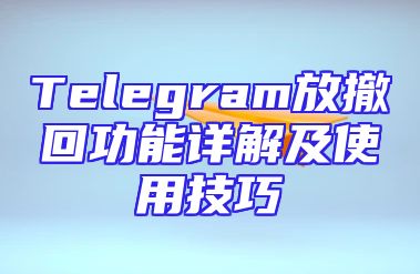 Telegram放撤回功能详解及使用技巧