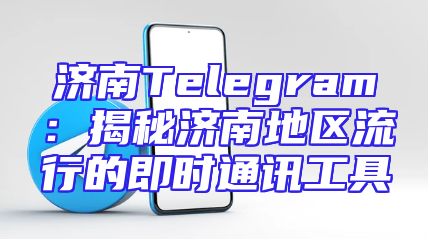 济南Telegram：揭秘济南地区流行的即时通讯工具