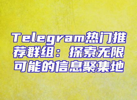 Telegram热门推荐群组：探索无限可能的信息聚集地