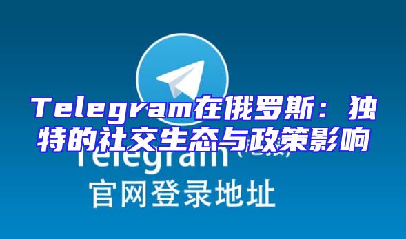 Telegram在俄罗斯：独特的社交生态与政策影响