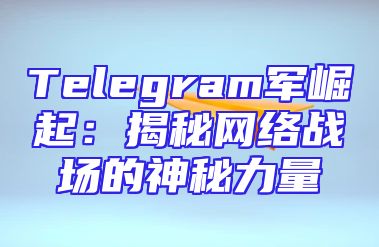 Telegram军崛起：揭秘网络战场的神秘力量