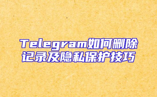 Telegram如何删除记录及隐私保护技巧